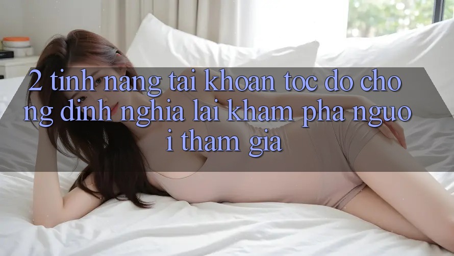 2. Tính năng “Tài khoản tốc độ chóng” - Định nghĩa lại khám phá người tham gia