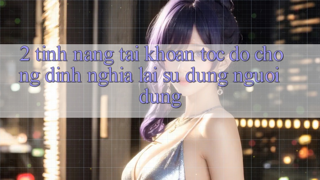 2. Tính năng “Tài khoản tốc độ chóng” - Định nghĩa lại sử dụng người dùng