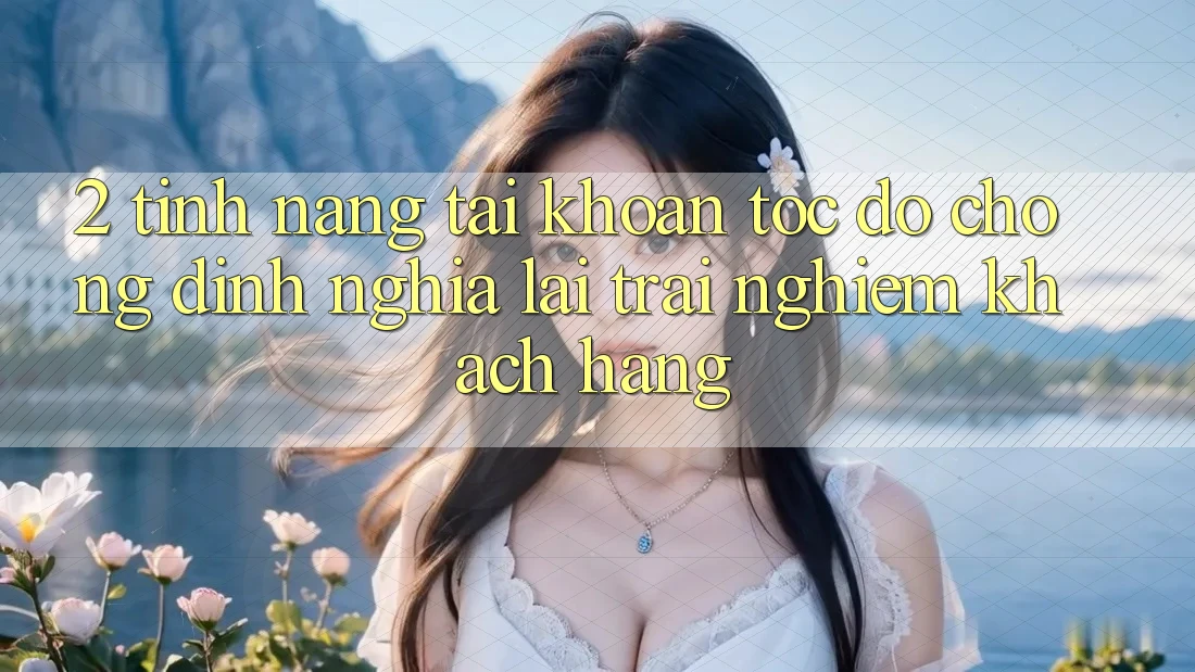 2. Tính năng “Tài khoản tốc độ chóng” - Định nghĩa lại trải nghiệm khách hàng