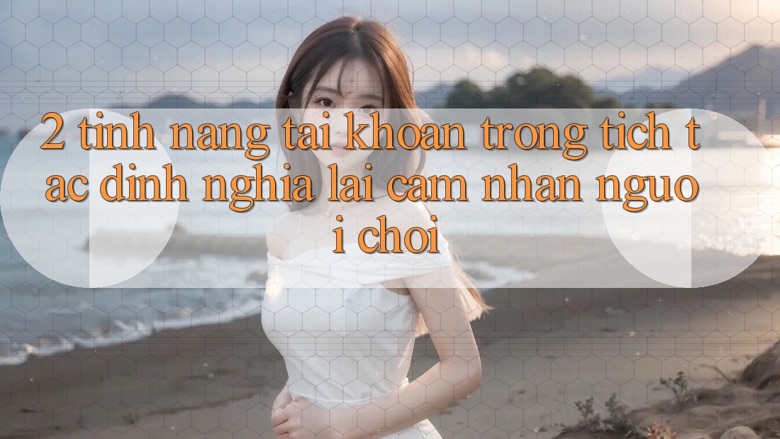2. Tính năng “Tài khoản trong tích tắc” - Định nghĩa lại cảm nhận người chơi