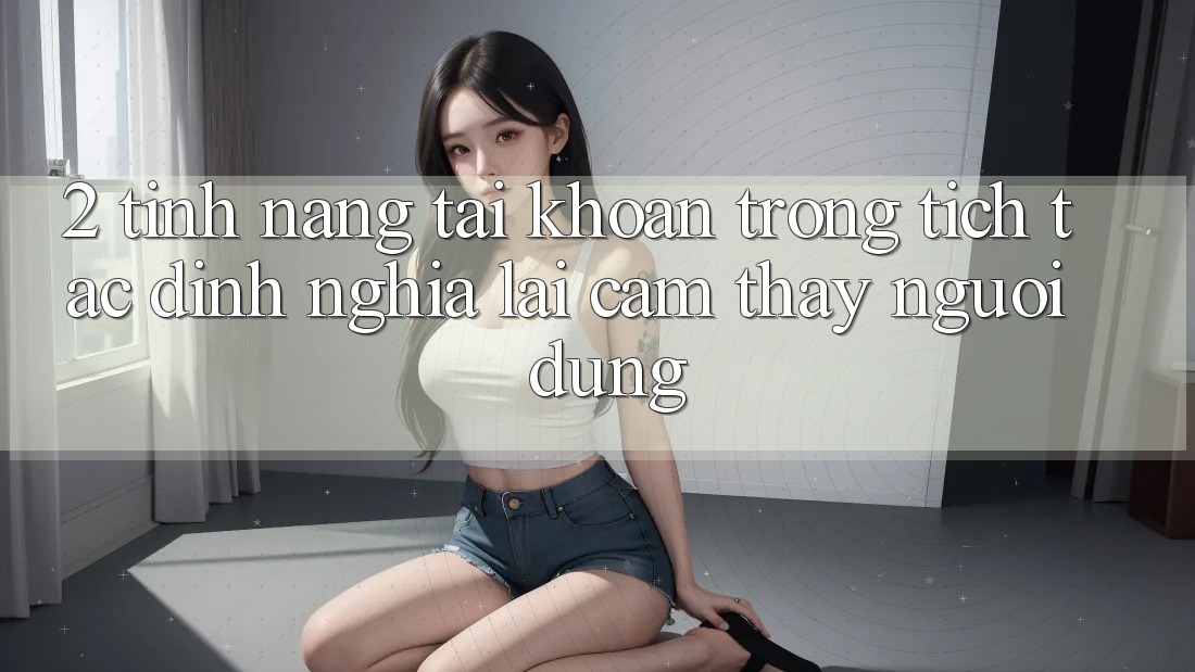 2. Tính năng “Tài khoản trong tích tắc” - Định nghĩa lại cảm thấy người dùng
