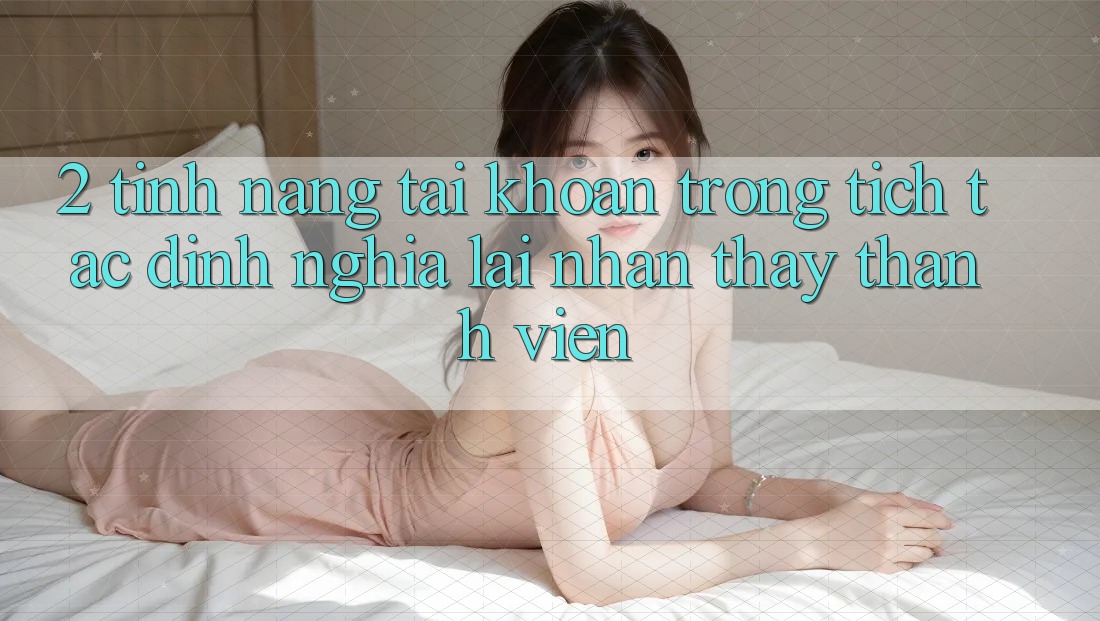 2. Tính năng “Tài khoản trong tích tắc” - Định nghĩa lại nhận thấy thành viên
