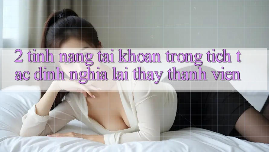 2. Tính năng “Tài khoản trong tích tắc” - Định nghĩa lại thấy thành viên