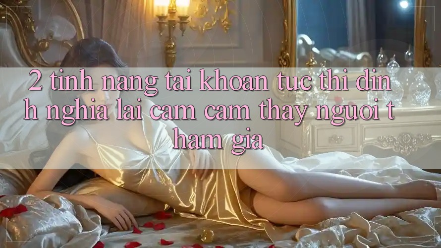 2. Tính năng “Tài khoản tức thì” - Định nghĩa lại cảm cảm thấy người tham gia