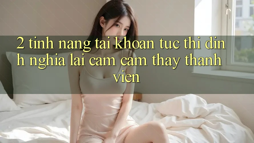 2. Tính năng “Tài khoản tức thì” - Định nghĩa lại cảm cảm thấy thành viên