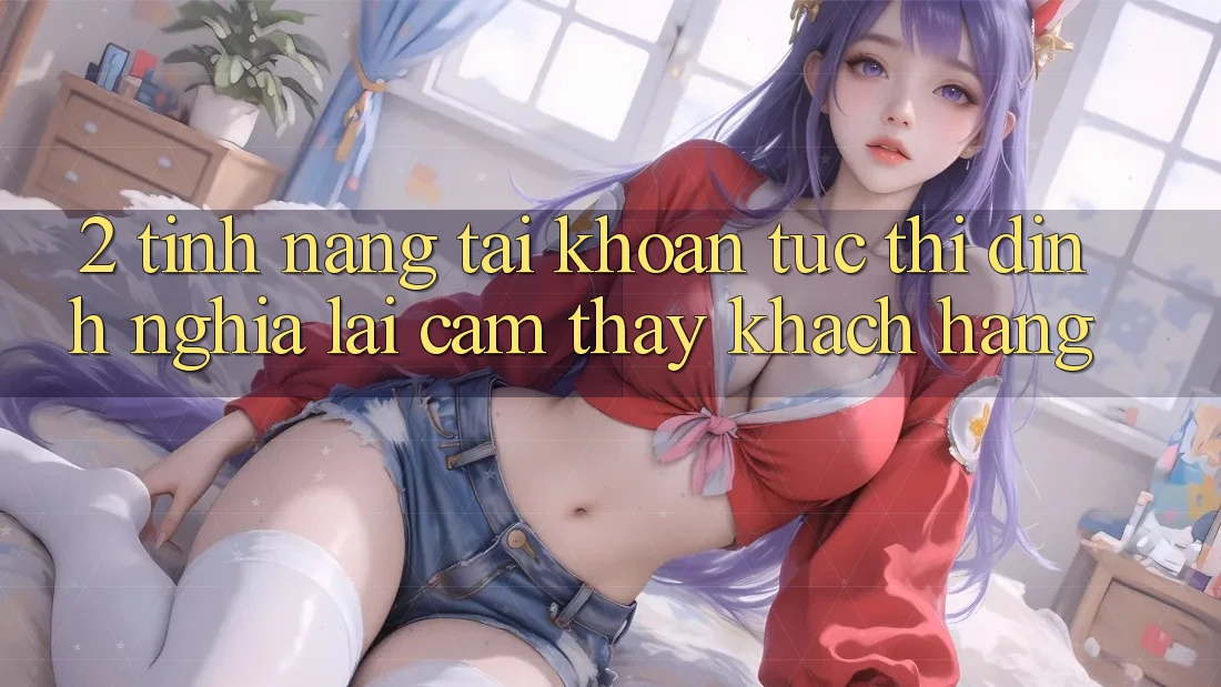 2. Tính năng “Tài khoản tức thì” - Định nghĩa lại cảm thấy khách hàng