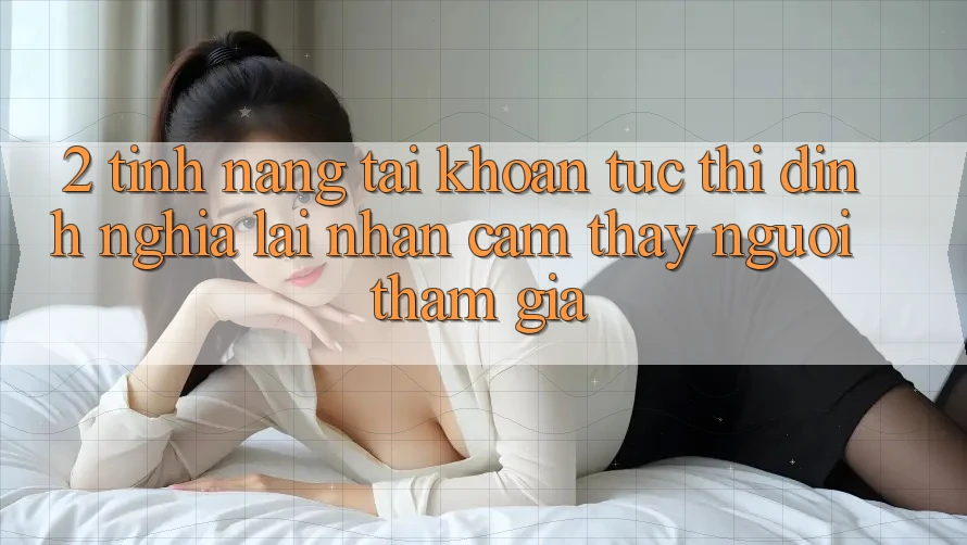 2. Tính năng “Tài khoản tức thì” - Định nghĩa lại nhận cảm thấy người tham gia