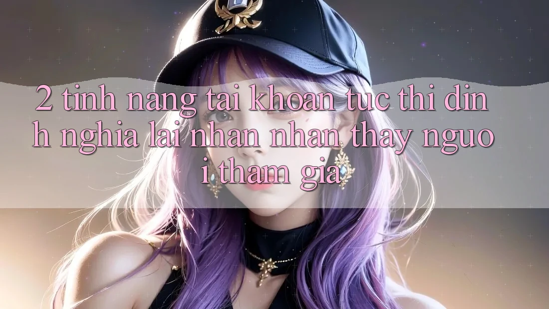 2. Tính năng “Tài khoản tức thì” - Định nghĩa lại nhận nhận thấy người tham gia