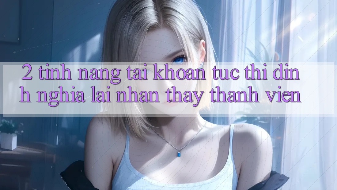 2. Tính năng “Tài khoản tức thì” - Định nghĩa lại nhận thấy thành viên