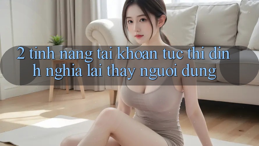 2. Tính năng “Tài khoản tức thì” - Định nghĩa lại thấy người dùng