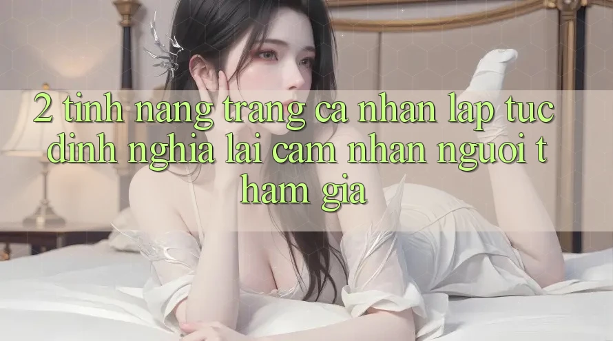 2. Tính năng “Trang cá nhân lập tức” - Định nghĩa lại cảm nhận người tham gia