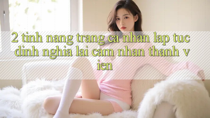 2. Tính năng “Trang cá nhân lập tức” - Định nghĩa lại cảm nhận thành viên
