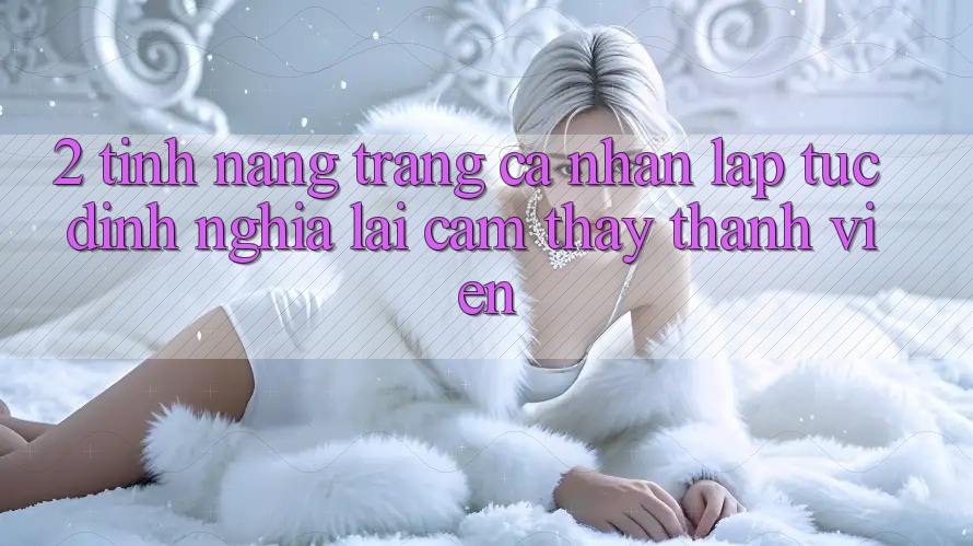 2. Tính năng “Trang cá nhân lập tức” - Định nghĩa lại cảm thấy thành viên