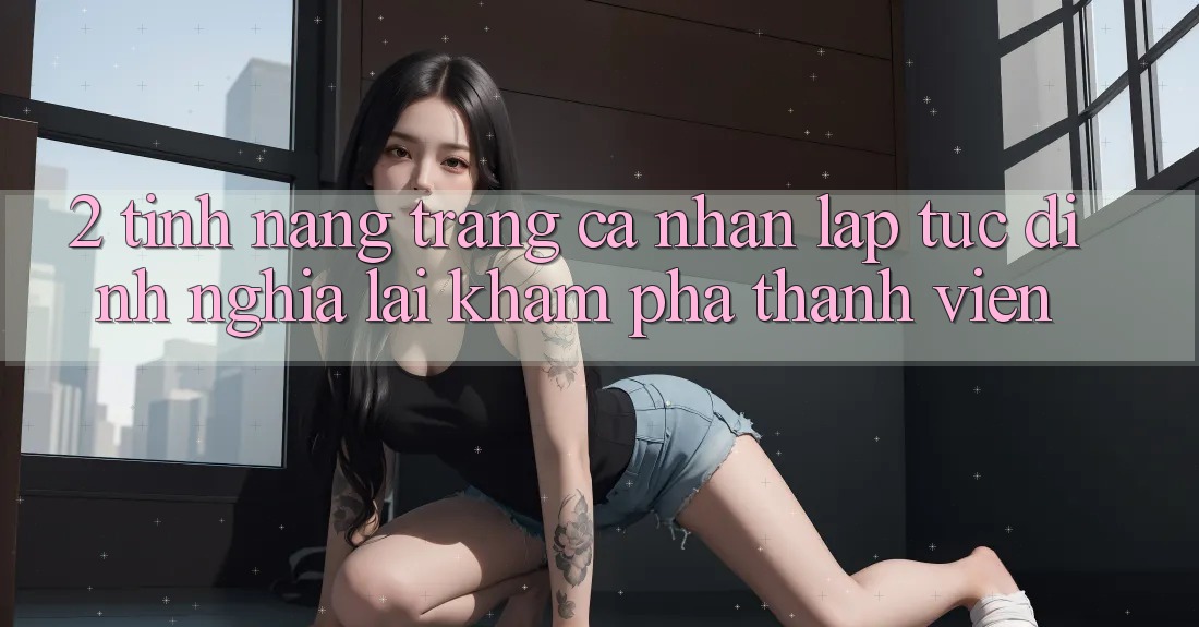 2. Tính năng “Trang cá nhân lập tức” - Định nghĩa lại khám phá thành viên