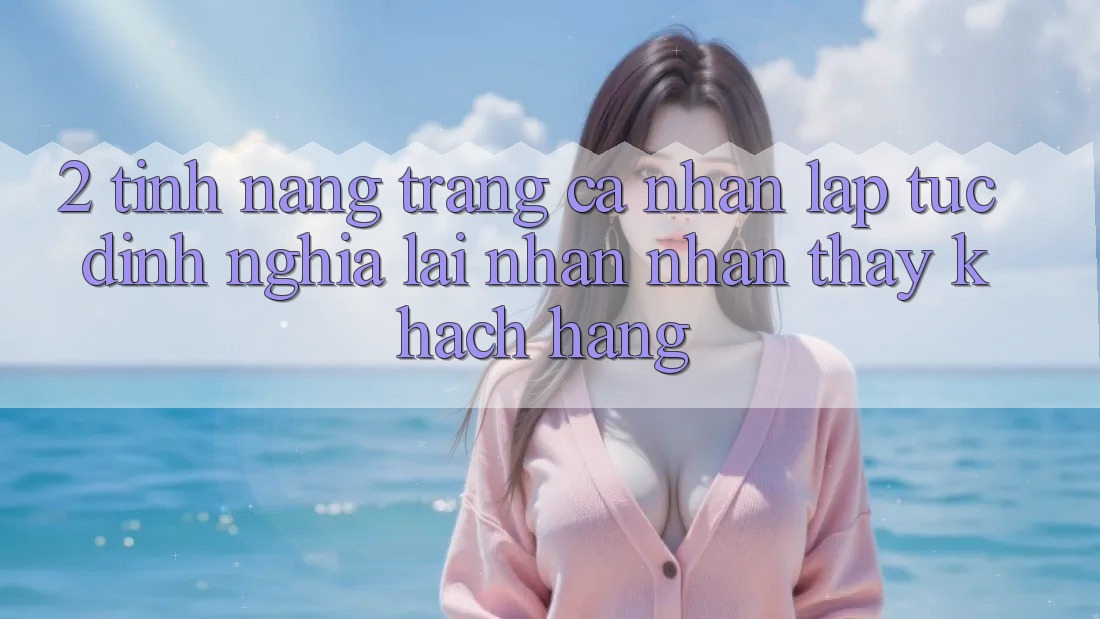 2. Tính năng “Trang cá nhân lập tức” - Định nghĩa lại nhận nhận thấy khách hàng