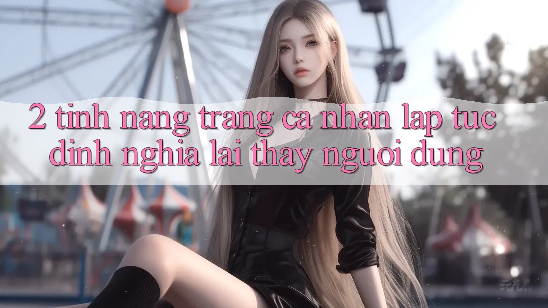 2. Tính năng “Trang cá nhân lập tức” - Định nghĩa lại thấy người dùng