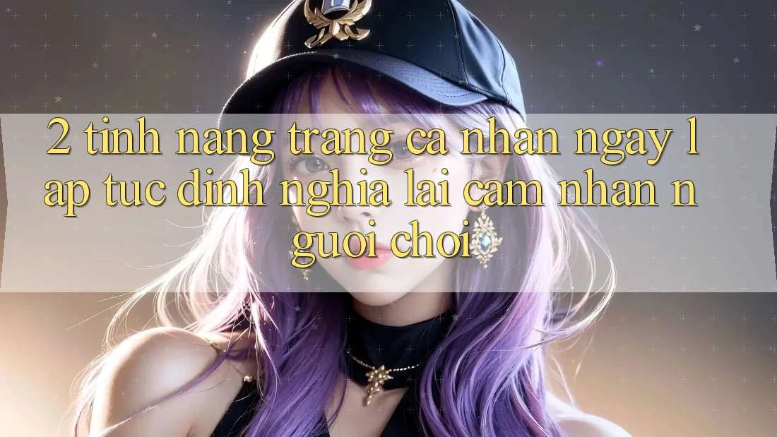 2. Tính năng “Trang cá nhân ngay lập tức” - Định nghĩa lại cảm nhận người chơi