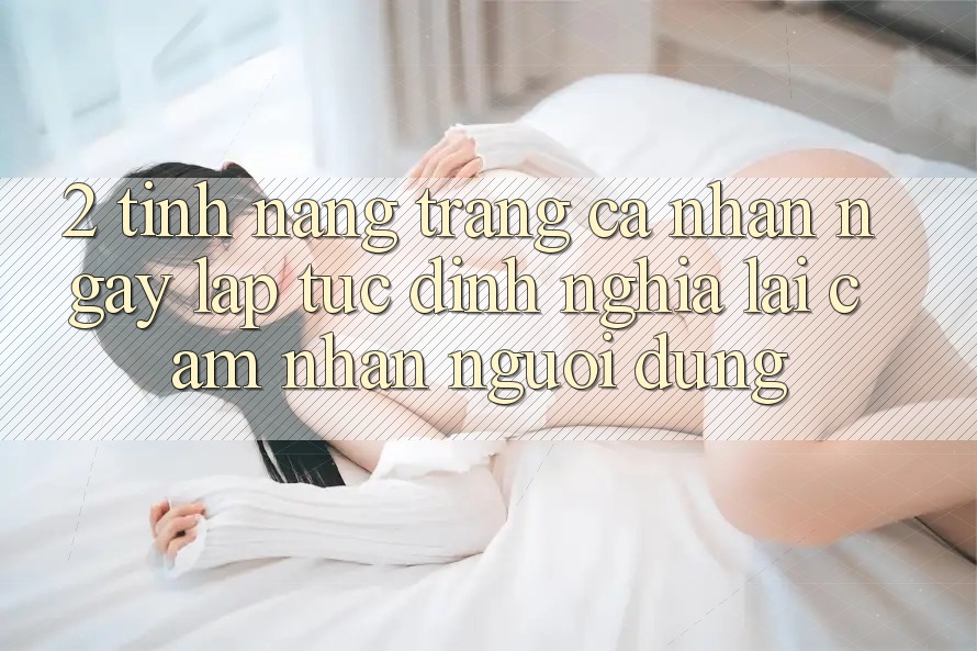 2. Tính năng “Trang cá nhân ngay lập tức” - Định nghĩa lại cảm nhận người dùng