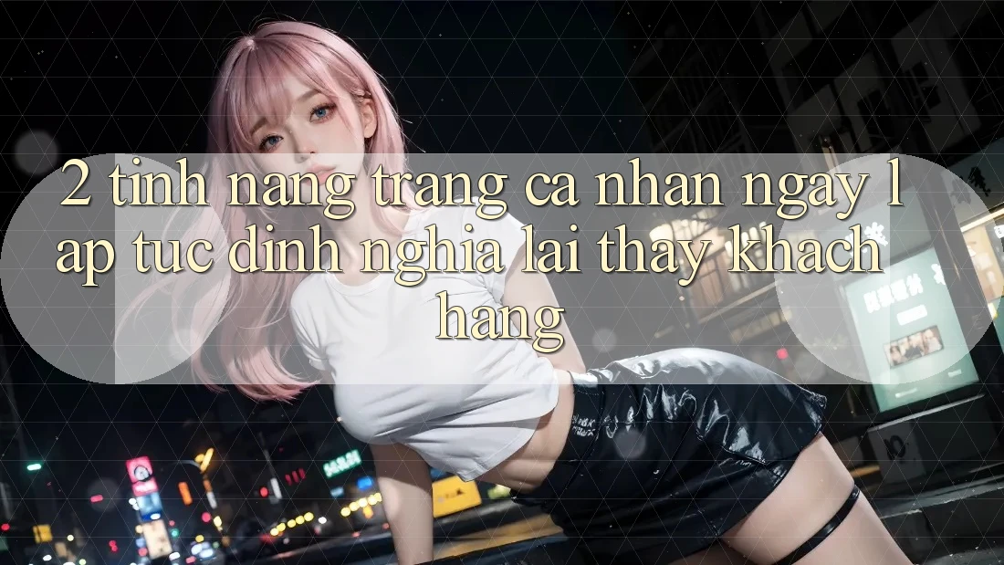 2. Tính năng “Trang cá nhân ngay lập tức” - Định nghĩa lại thấy khách hàng