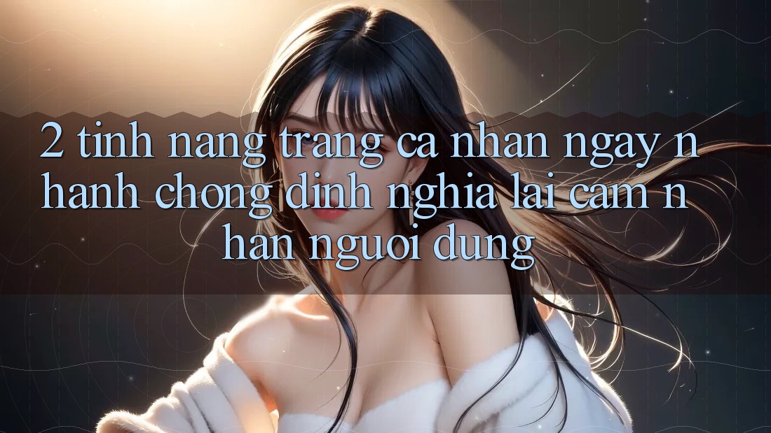 2. Tính năng “Trang cá nhân ngay nhanh chóng” - Định nghĩa lại cảm nhận người dùng