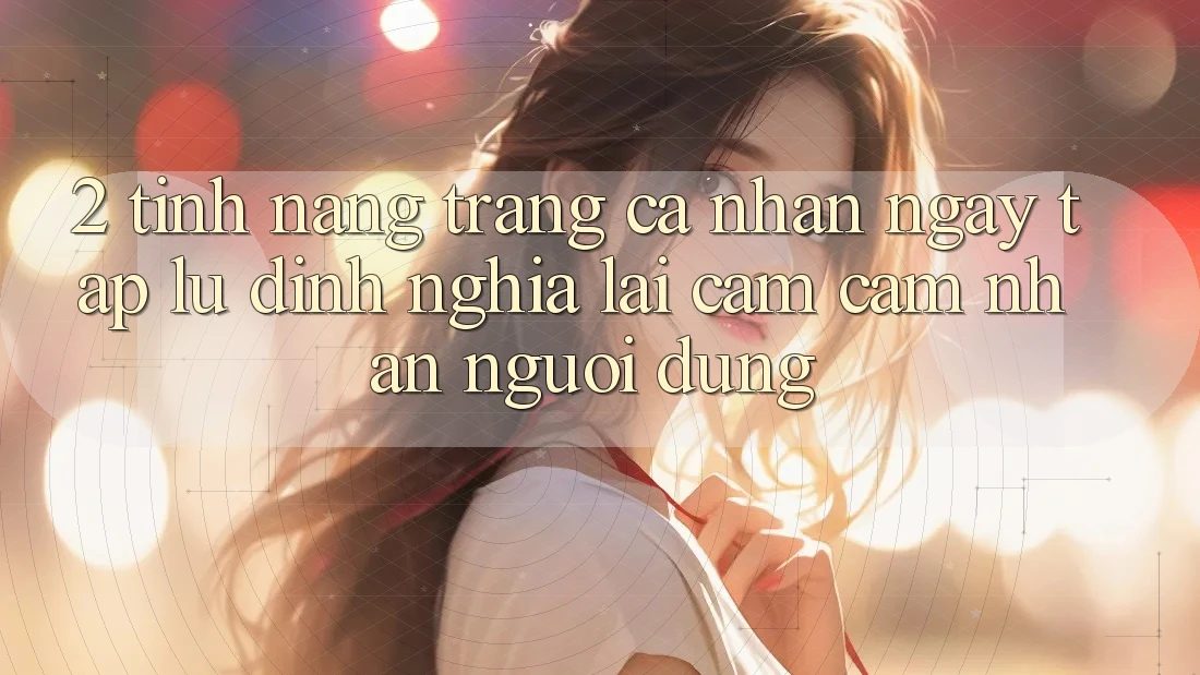 2. Tính năng “Trang cá nhân ngay tắp lự” - Định nghĩa lại cảm cảm nhận người dùng