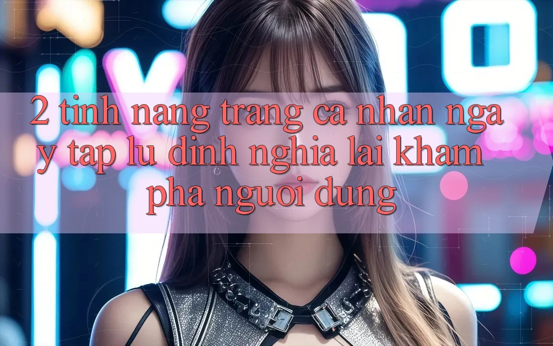 2. Tính năng “Trang cá nhân ngay tắp lự” - Định nghĩa lại khám phá người dùng