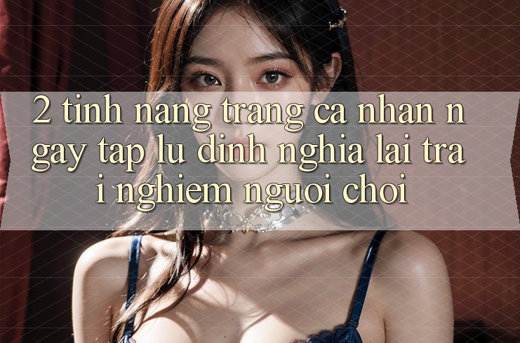 2. Tính năng “Trang cá nhân ngay tắp lự” - Định nghĩa lại trải nghiệm người chơi