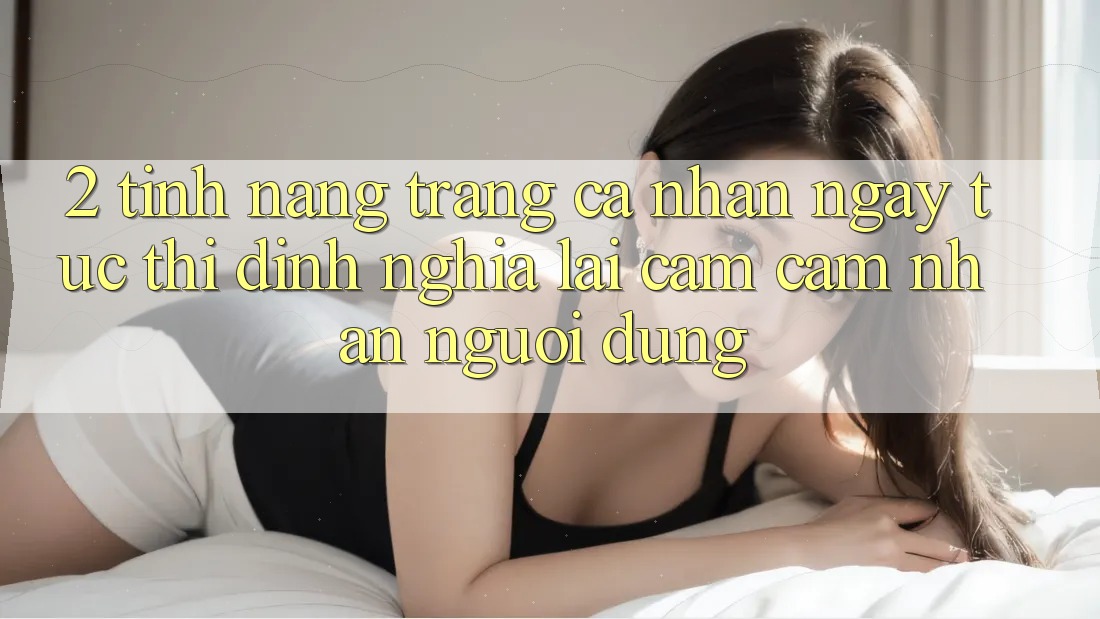 2. Tính năng “Trang cá nhân ngay tức thì” - Định nghĩa lại cảm cảm nhận người dùng