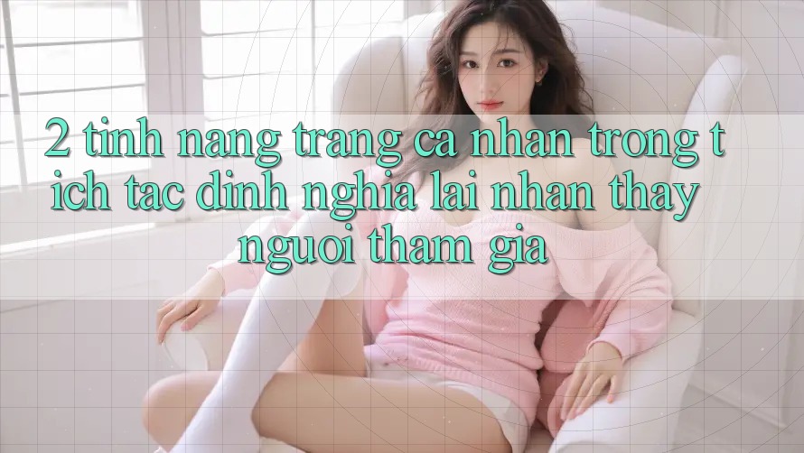 2. Tính năng “Trang cá nhân trong tích tắc” - Định nghĩa lại nhận thấy người tham gia
