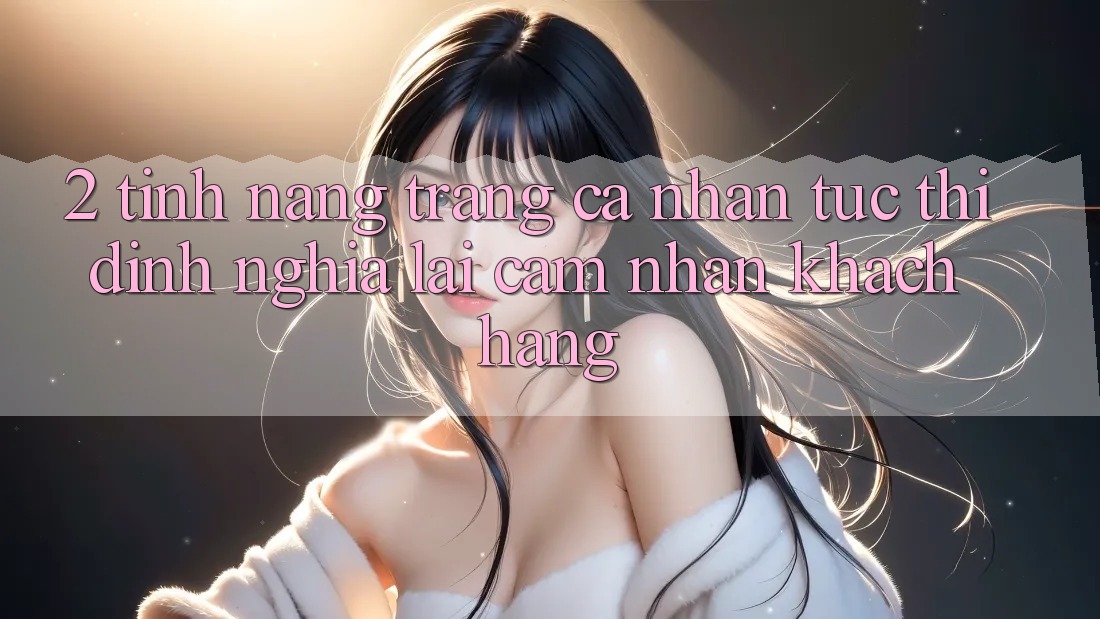 2. Tính năng “Trang cá nhân tức thì” - Định nghĩa lại cảm nhận khách hàng