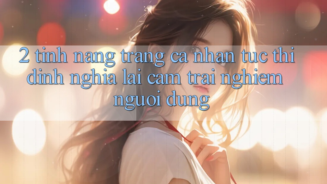 2. Tính năng “Trang cá nhân tức thì” - Định nghĩa lại cảm trải nghiệm người dùng