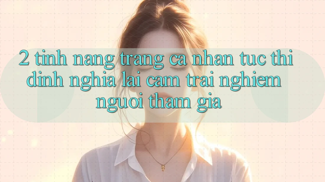 2. Tính năng “Trang cá nhân tức thì” - Định nghĩa lại cảm trải nghiệm người tham gia