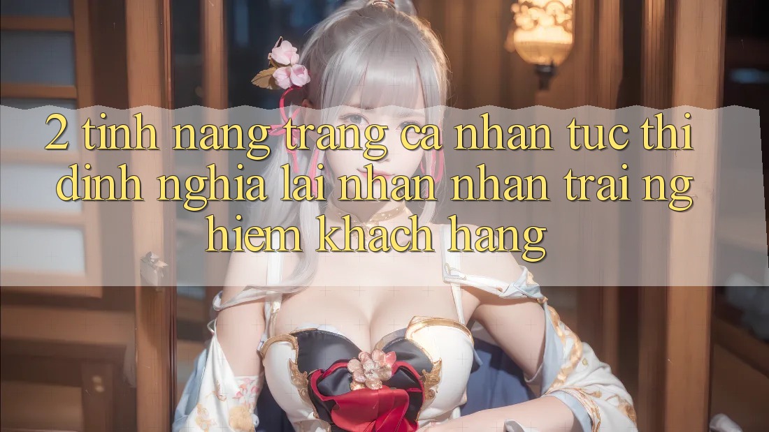 2. Tính năng “Trang cá nhân tức thì” - Định nghĩa lại nhận nhận trải nghiệm khách hàng