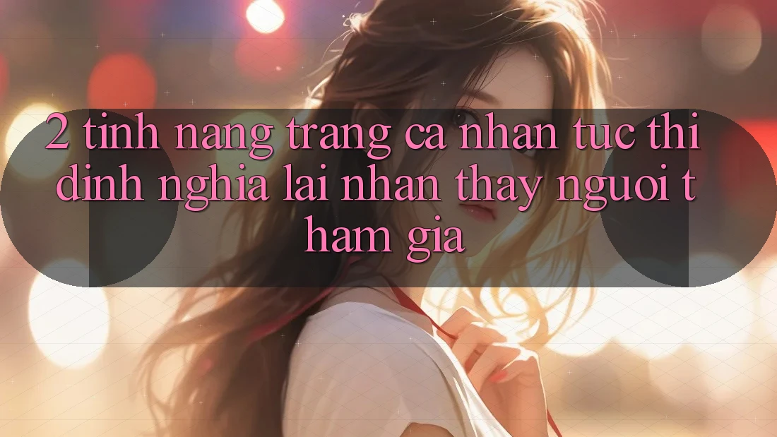 2. Tính năng “Trang cá nhân tức thì” - Định nghĩa lại nhận thấy người tham gia