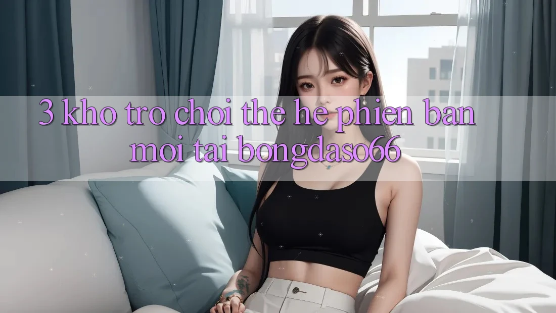 3. Kho trò chơi thế hệ phiên bản mới tại bongdaso66