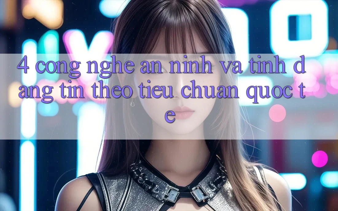 4. Công nghệ an ninh và tính đáng tin theo tiêu chuẩn quốc tế