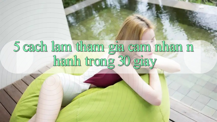 5. Cách làm tham gia cảm nhận nhanh trong 30 giây