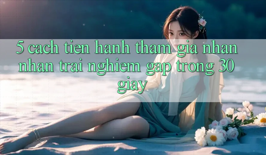 5. Cách tiến hành tham gia nhận nhận trải nghiệm gấp trong 30 giây