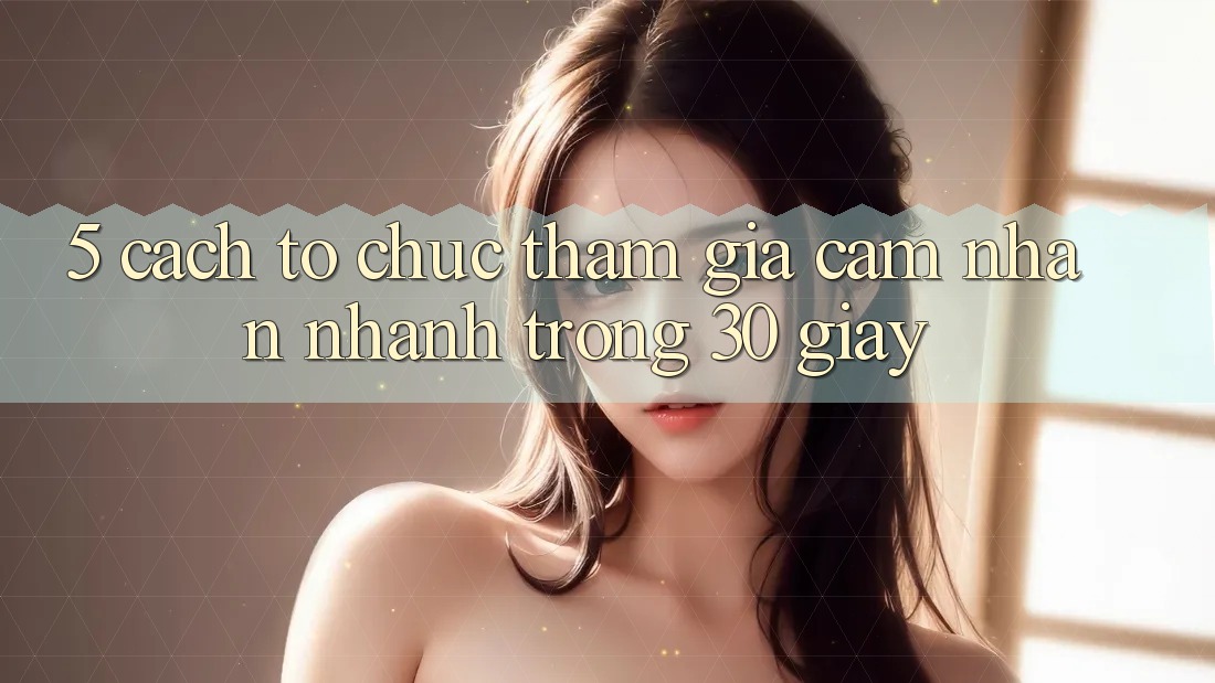 5. Cách tổ chức tham gia cảm nhận nhanh trong 30 giây