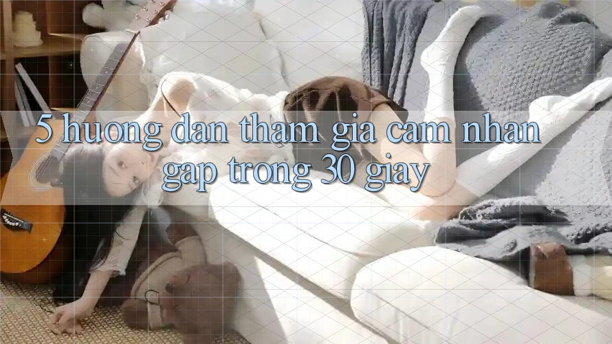 5. Hướng dẫn tham gia cảm nhận gấp trong 30 giây