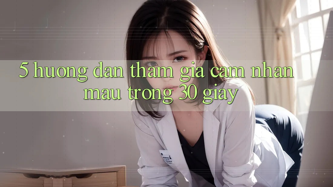 5. Hướng dẫn tham gia cảm nhận mau trong 30 giây
