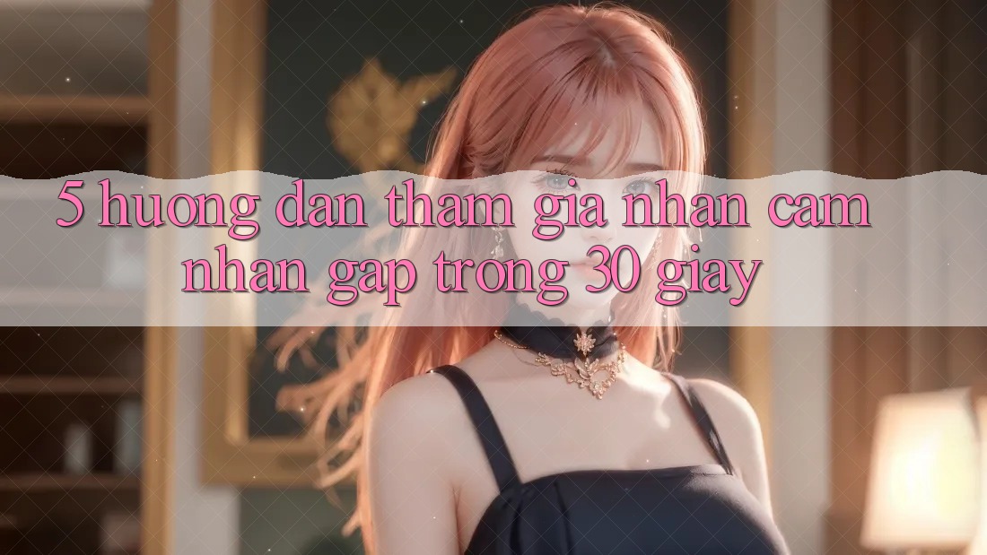 5. Hướng dẫn tham gia nhận cảm nhận gấp trong 30 giây