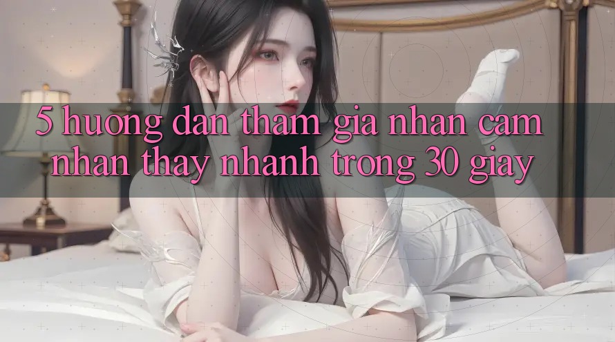 5. Hướng dẫn tham gia nhận cảm nhận thấy nhanh trong 30 giây