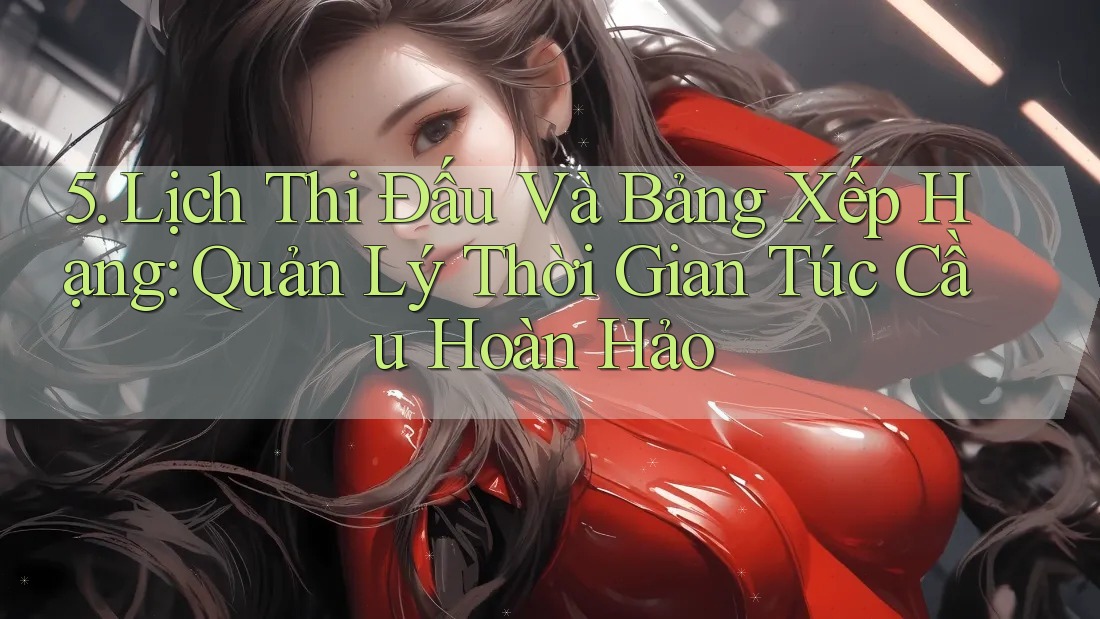 5. Lịch Thi Đấu Và Bảng Xếp Hạng: Quản Lý Thời Gian Túc Cầu Hoàn Hảo