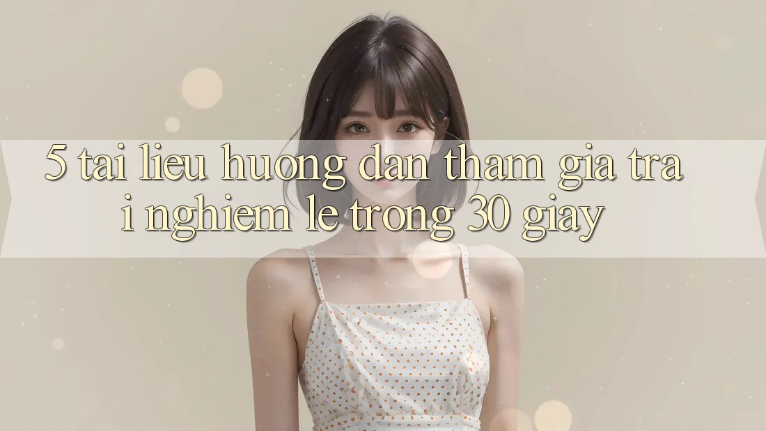 5. Tài liệu hướng dẫn tham gia trải nghiệm lẹ trong 30 giây