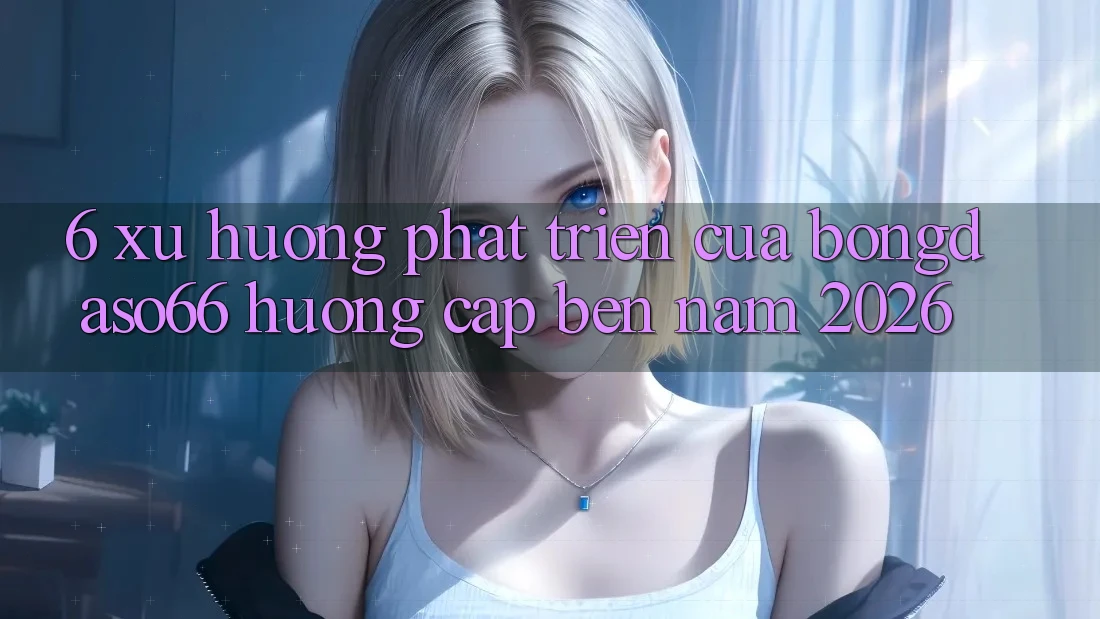 6. Xu hướng phát triển của bongdaso66 hướng cập bến năm 2026
