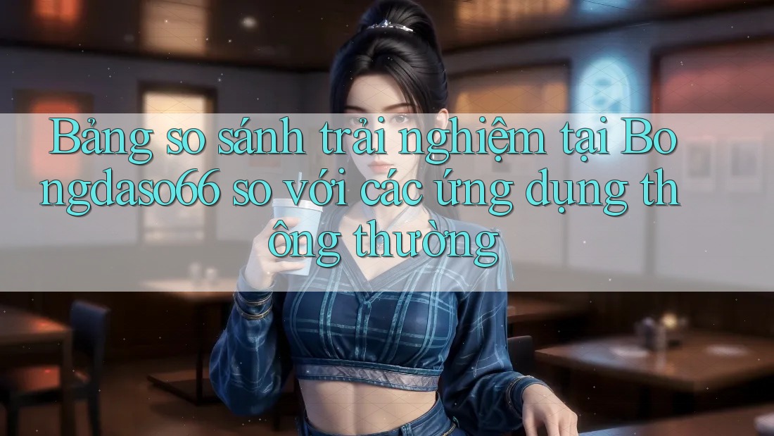 Bảng so sánh trải nghiệm tại Bongdaso66 so với các ứng dụng thông thường