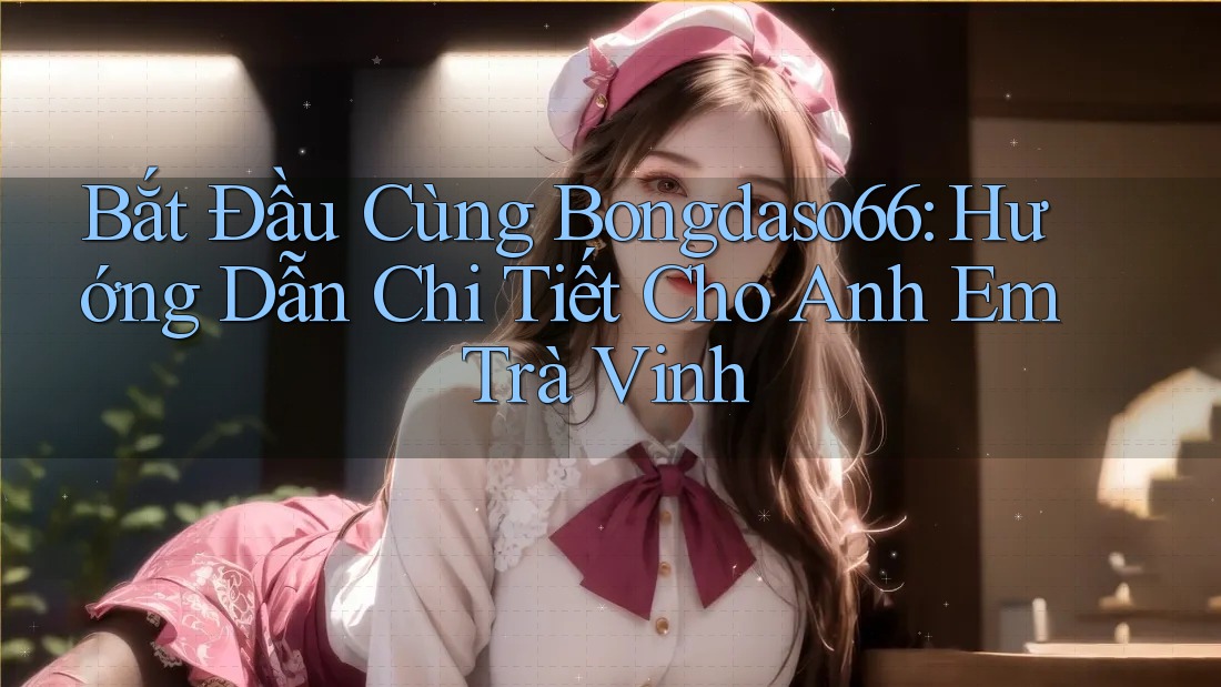 Bắt Đầu Cùng Bongdaso66: Hướng Dẫn Chi Tiết Cho Anh Em Trà Vinh