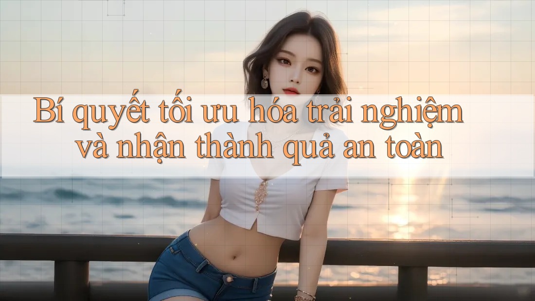 Bí quyết tối ưu hóa trải nghiệm và nhận thành quả an toàn