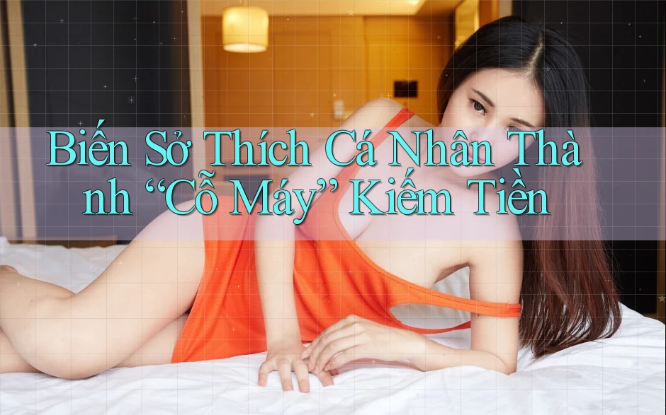 Biến Sở Thích Cá Nhân Thành “Cỗ Máy” Kiếm Tiền